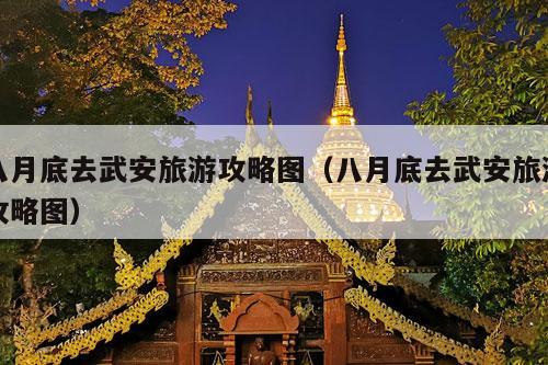 八月底去武安旅游攻略图（八月底去武安旅游攻略图）