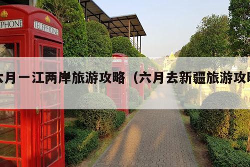 六月一江两岸旅游攻略（六月去新疆旅游攻略）