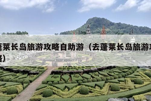 蓬莱长岛旅游攻略自助游（去蓬莱长岛旅游攻略）