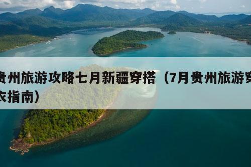 贵州旅游攻略七月新疆穿搭（7月贵州旅游穿衣指南）