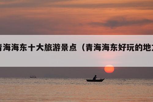 青海海东十大旅游景点（青海海东好玩的地方）