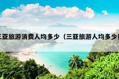 三亚旅游消费人均多少（三亚旅游人均多少钱）