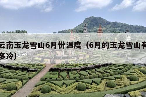 云南玉龙雪山6月份温度（6月的玉龙雪山有多冷）