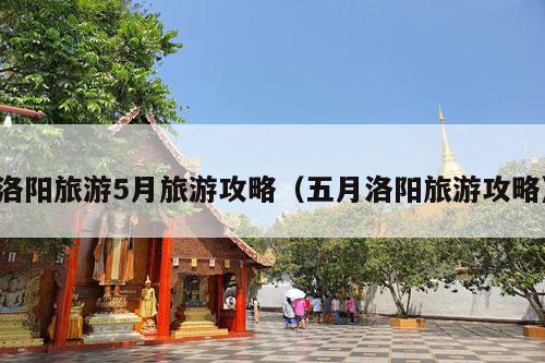 洛阳旅游5月旅游攻略（五月洛阳旅游攻略）