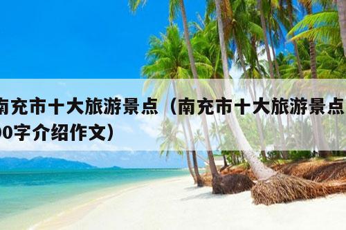 南充市十大旅游景点（南充市十大旅游景点500字介绍作文）