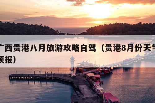 广西贵港八月旅游攻略自驾（贵港8月份天气预报）