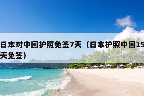 日本对中国护照免签7天（日本护照中国15天免签）