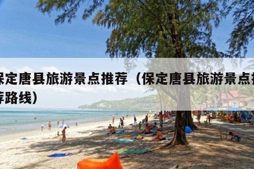 保定唐县旅游景点推荐（保定唐县旅游景点推荐路线）