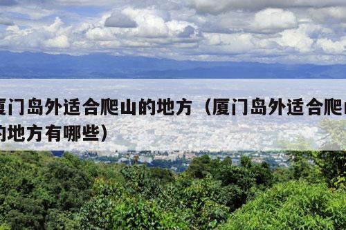 厦门岛外适合爬山的地方（厦门岛外适合爬山的地方有哪些）