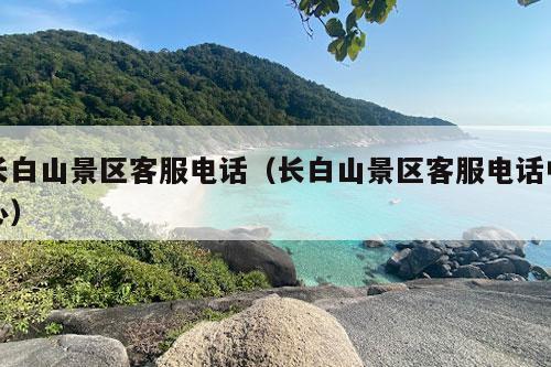 长白山景区客服电话（长白山景区客服电话中心）