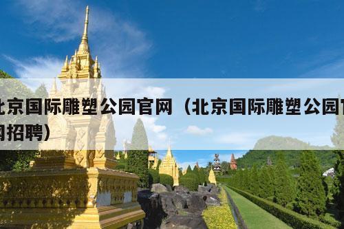 北京国际雕塑公园官网（北京国际雕塑公园官网招聘）