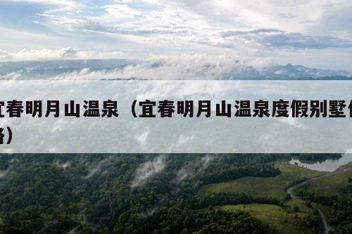 宜春明月山温泉（宜春明月山温泉度假别墅价格）