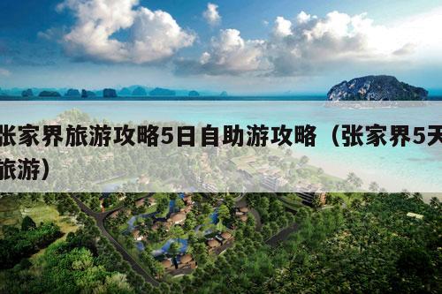 张家界旅游攻略5日自助游攻略（张家界5天旅游）