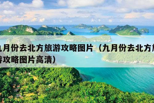 九月份去北方旅游攻略图片（九月份去北方旅游攻略图片高清）