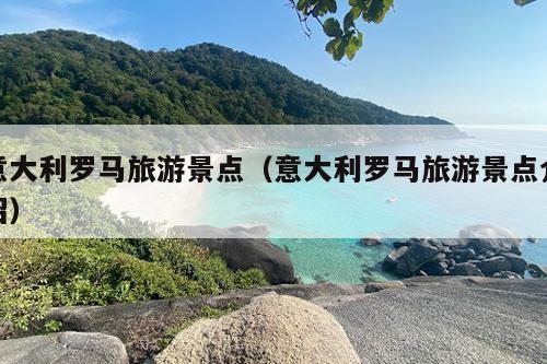 意大利罗马旅游景点（意大利罗马旅游景点介绍）