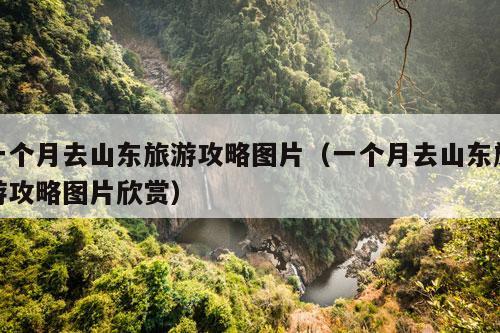 一个月去山东旅游攻略图片（一个月去山东旅游攻略图片欣赏）