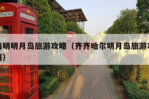 清明明月岛旅游攻略（齐齐哈尔明月岛旅游攻略）