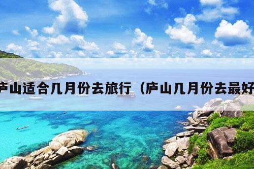 庐山适合几月份去旅行（庐山几月份去最好）