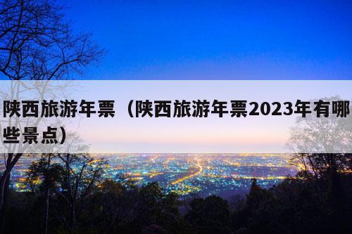 陕西旅游年票（陕西旅游年票2023年有哪些景点）