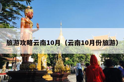 旅游攻略云南10月（云南10月份旅游）