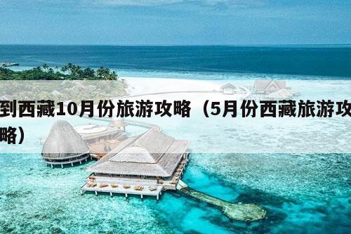 到西藏10月份旅游攻略（5月份西藏旅游攻略）