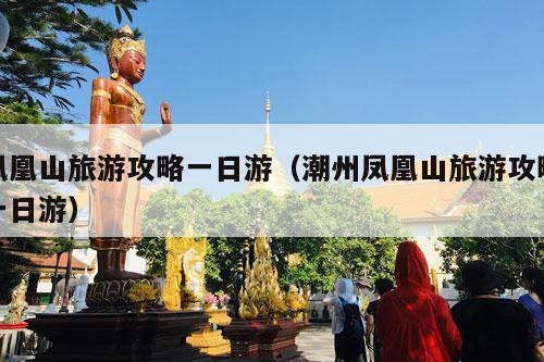 凤凰山旅游攻略一日游（潮州凤凰山旅游攻略一日游）