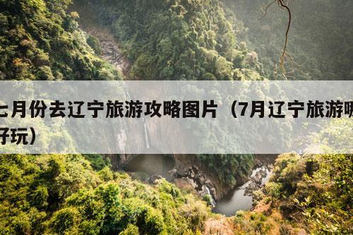 七月份去辽宁旅游攻略图片（7月辽宁旅游哪好玩）