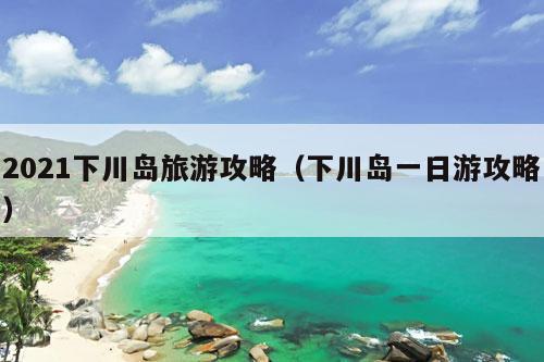 2021下川岛旅游攻略（下川岛一日游攻略）