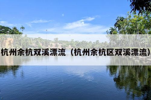 杭州余杭双溪漂流（杭州余杭区双溪漂流）