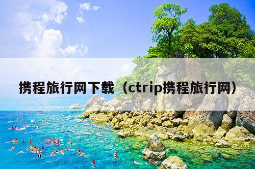 携程旅行网下载（ctrip携程旅行网）