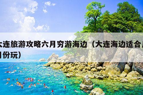 大连旅游攻略六月穷游海边（大连海边适合几月份玩）