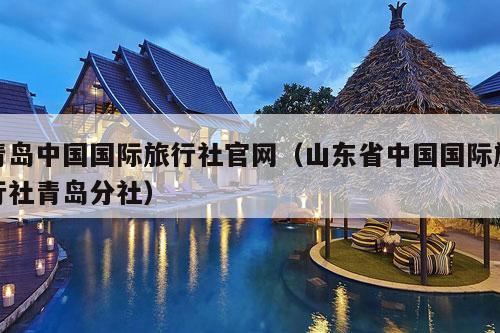 青岛中国国际旅行社官网（山东省中国国际旅行社青岛分社）