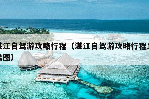 湛江自驾游攻略行程（湛江自驾游攻略行程路线图）