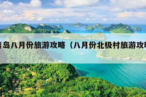 青岛八月份旅游攻略（八月份北极村旅游攻略）