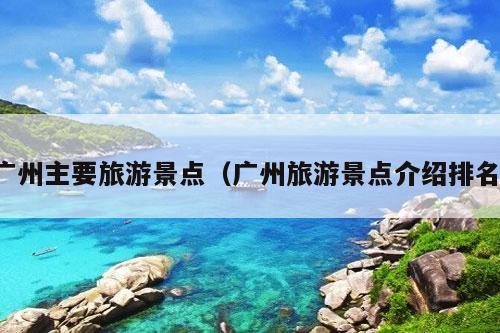 广州主要旅游景点（广州旅游景点介绍排名）