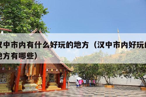 汉中市内有什么好玩的地方（汉中市内好玩的地方有哪些）