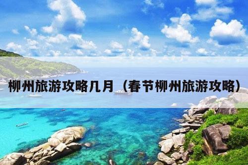 柳州旅游攻略几月（春节柳州旅游攻略）