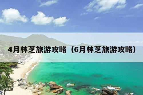 4月林芝旅游攻略（6月林芝旅游攻略）