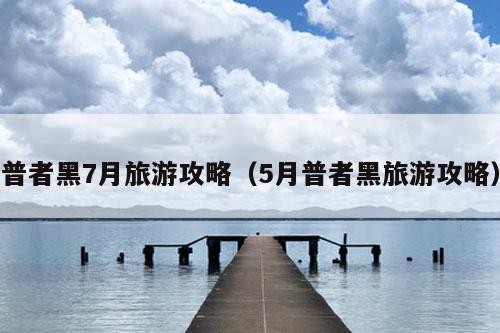 普者黑7月旅游攻略（5月普者黑旅游攻略）