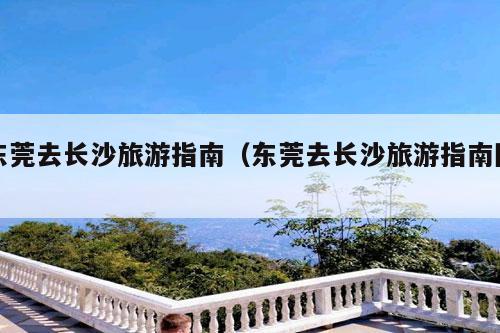 东莞去长沙旅游指南（东莞去长沙旅游指南图）