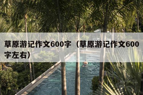 草原游记作文600字（草原游记作文600字左右）