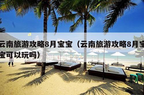 云南旅游攻略8月宝宝（云南旅游攻略8月宝宝可以玩吗）